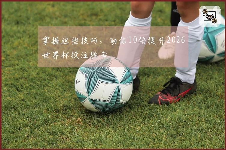 掌握这些技巧，助你10倍提升2026世界杯投注胜率