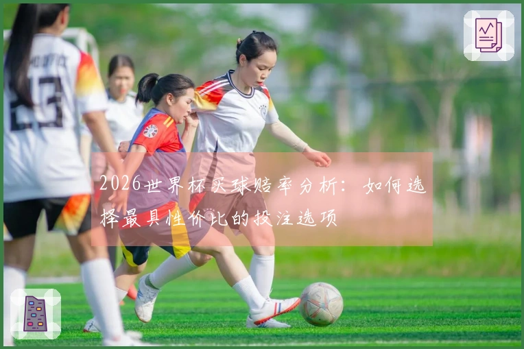 2026世界杯买球赔率分析：如何选择最具性价比的投注选项