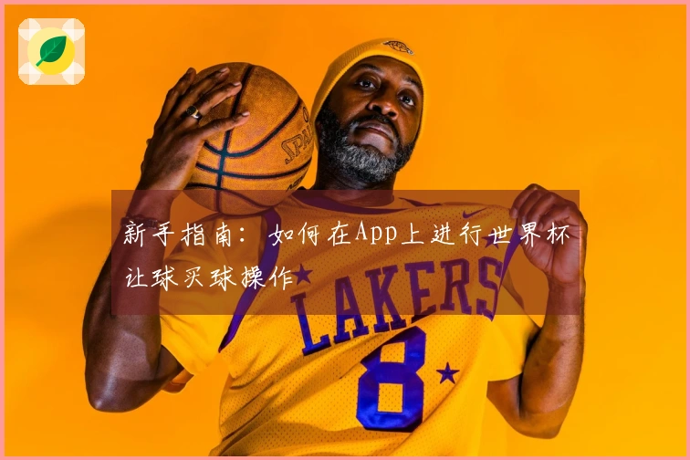 新手指南：如何在App上进行世界杯让球买球操作