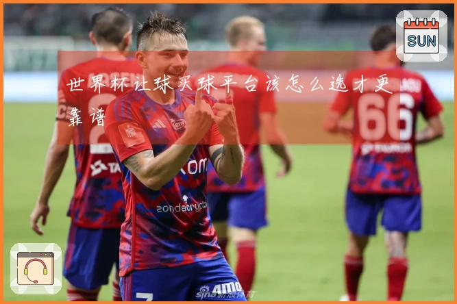 世界杯让球买球平台该怎么选才更靠谱