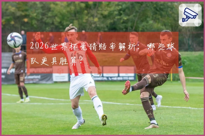 2026世界杯竞猜赔率解析：哪些球队更具胜算？